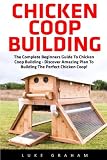 Chicken Coop Building: The Complete Beginners Guide To Chicken Coop Building - Discover Amazing Plan To Building The Perfect Chicken Coop! (Chicken ... Coop Plans, How To Build A Chicken Coop)