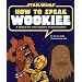 How to Speak Wookiee: A Manual for Inter-Galactic Communication (Star Wars)