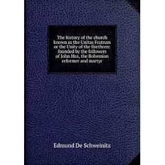 The history of the church known as the Unitas Fratrum or the Unity of the Brethren: founded by the followers of John Hus, the Bohemian reformer and martyr