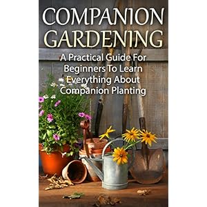 Companion Planting: Companion Gardening - A Practical Guide For Beginners To Learn Everything About Companion Planting (Organic Gardening, Container G