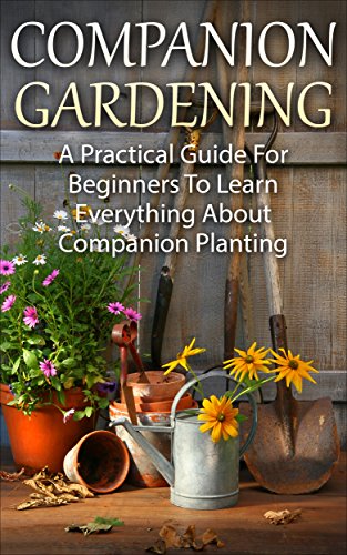 Companion Planting: Companion Gardening - A Practical Guide For Beginners To Learn Everything About Companion Planting (Organic Gardening, Container Gardening, Vegetable Gardening)