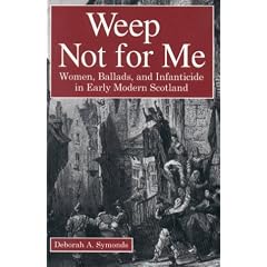 Weep Not for Me: Women, Ballads and Infanticide in Early Modern Scotland