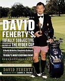 David Feherty's Totally Subjective History of the Ryder Cup: A Hardly Definitive, Completely Cockeyed, But Absolutely Loving Look at Golf's Most Exciting Event