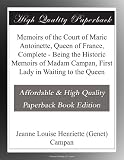 Memoirs of the Court of Marie Antoinette, Queen of France, Complete - Being the Historic Memoirs of Madam Campan, First Lady in Waiting to the Queen