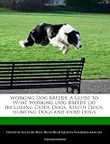 Working Dog Breeds: A Guide to What Working Dog Breeds Do Including Guide Dogs, Rescue Dogs, Hunting Dogs and Herd Dogs