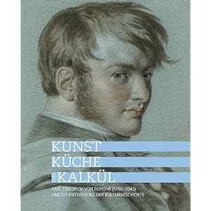 Kunst, Küche und Kalkül: Carl Friedrich von Rumohr (17851843) und die Entdeckung der Kulturgeschichte