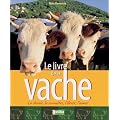 Le Livre de la vache : La choisir, la conna�tre, l'�lever, l'aimer