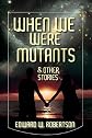 When We Were Mutants & Other Stories