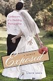 Exposed: Confessions of a Wedding Photographer: A Memoir Claire Lewis