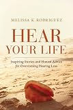 Hear Your Life: Inspiring Stories and Honest Advice for Overcoming Hearing Loss