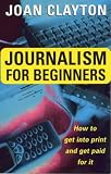 Journalism for Beginners: How to Get into Print and Get Paid for it: How to Get into Print and Get Paid for It