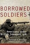 Borrowed Soldiers: Americans under British Command, 1918 (Campaigns and Commanders)
