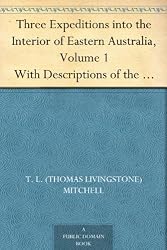 Three Expeditions into the Interior of Eastern Australia, Volume 1 With Descriptions of the Recently Explored Region of Australia Felix, and of the Present Colony of New South Wales