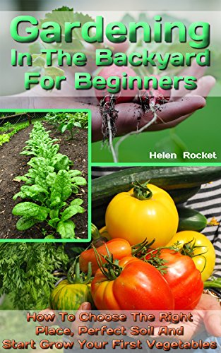 Gardening In The Backyard For Beginners: How To Choose The Right Place, Perfect Soil And Start Grow Your First Vegetables: (Organic Gardening, Vegetables,Herbs,Beginners ... (Homesteading and Urban Gardening Book 1)