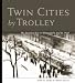 Twin Cities by Trolley: The Streetcar Era in Minneapolis and St. Paul