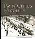 Twin Cities by Trolley: The Streetcar Era in Minneapolis and St. Paul