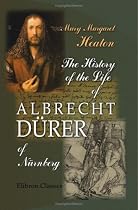 The History of the Life of Albrecht D&uuml;rer of N&uuml;rnberg: With a translation of his letters and journal, and some account of his works