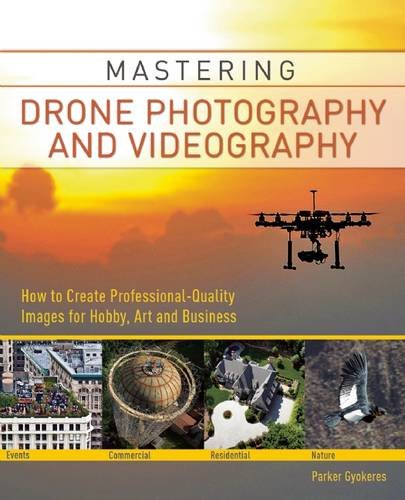Mastering Drone Photography and Videography: How to Create Professional-Quality Images for Hobby, Art and Business