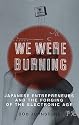 We Were Burning : Japanese Entrepreneurs and the Forging of the Electronic Age