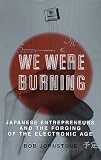 We Were Burning : Japanese Entrepreneurs and the Forging of the Electronic Age
