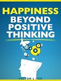 Happiness Beyond Positive Thinking: How To Be Happy Every Day