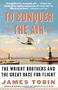 To Conquer the Air: The Wright Brothers and the Great Race for Flight