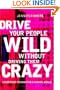 Drive Your People Wild Without Driving Them Crazy:  Leadership Lessons For A Chaotic World