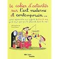 Le cahier d'activit�s sur l'art moderne et contemporain... : Pour apprendre aux enfants de 8 � 11 ans qu'il n'y a pas que la Joconde dans la vie !