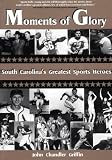 Moments of Glory: Interviews With South Carolinas Greatest Sports Legends