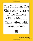 The Shi King: The Old Poetry Classic Of The Chinese A Close Metrical