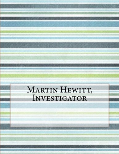 Martin Hewitt, Investigator, by Arthur Morrison Martin Hewitt, Investigator, by Arthur Morrison