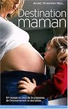 Destination maman : Voyage au pays de la grossesse, de l'accouchement et des b�b�s