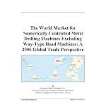 The World Market for Numerically Controlled Metal Drilling Machines Excluding Way-Type Head Machines: A 2006 Global Trade Perspective book cover