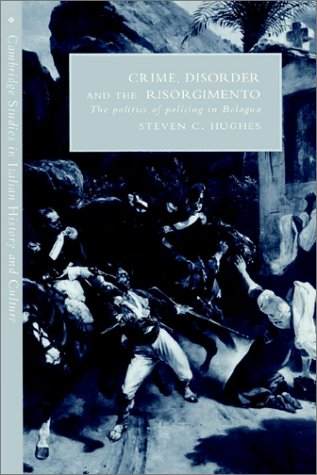 Crime, Disorder, and the Risorgimento: The Politics of Policing in Bologna (Cambridge Studies in Italian History & Culture) (Cambridge Studies in Italian History and Culture)