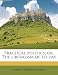 Practical politics; or, The liberalism of to-day Practical politics; or, The liberalism of to-day