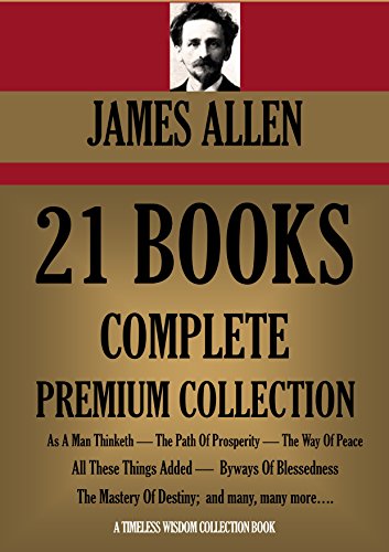 JAMES ALLEN 21 BOOKS: COMPLETE PREMIUM COLLECTION. As A Man Thinketh, The Path Of Prosperity, The Way Of Peace, All These Things Added, Byways Of Blessedness, ... more... (Timeless Wisdom Colleciton Book 249)
