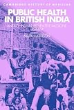 Public Health in British India: Anglo-Indian Preventive Medicine 1859-1914 (Cambridge Studies in the History of Medicine)
