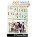 The Mom I Want to Be: Rising Above Your Past to Give Your Kids a Great Future