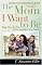 The Mom I Want to Be: Rising Above Your Past to Give Your Kids a Great Future