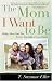 Book cover of The Mom I Want to Be: Rising Above Your Past to Give Your Kids a Great Future.