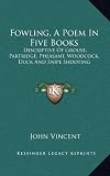 Fowling, a Poem in Five Books: Descriptive of Grouse, Partridge, Pheasant, Woodcock, Duck and Snipe Shooting