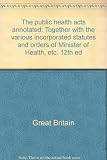 The public health acts annotated : together with the various incorporated statutes and orders of Minister of Health, etc. 12th ed. Vol.10, [Acts and orders, 1960-1962]