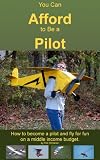 You Can Afford To Be A Pilot: How To Become A Pilot And Fly For Fun On A Middle Income Budget