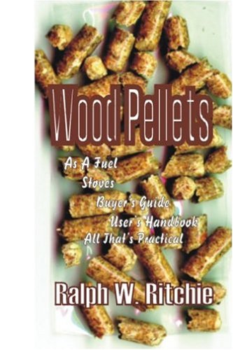 Wood Pellets: As a Fuel, Stoves, Buyer's Guide, User's Handbook--All That's Practical