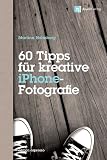 60 Tipps für kreative iPhone-Fotografie: Mit Bildbeiträgen von Dominique James und Uwe Steinmüller