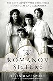 The Romanov Sisters: The Lost Lives of the Daughters of Nicholas and Alexandra