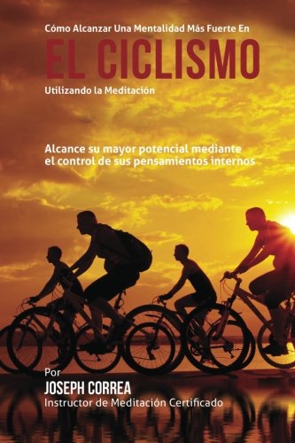 Como alcanzar una mentalidad mas fuerte en el Ciclismo utilizando la Meditacion: Alcance su mayor potencial mediante el control de sus pensamientos internos (Spanish Edition)