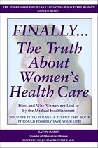 Finally..the Truth about Women's Health Care: How and Why Women Are Lied to by the Medical Establistment