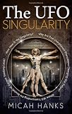 The UFO Singularity: Why Are Past Unexplained Phenomena Changing Our Future? Where Will Transcending the Bounds of Current Thinking Lead? How Near is the Singularity?