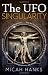 The UFO Singularity: Why Are Past Unexplained Phenomena Changing Our Future? Where Will Transcending the Bounds of Current Thinking Lead? How Near is the Singularity?
